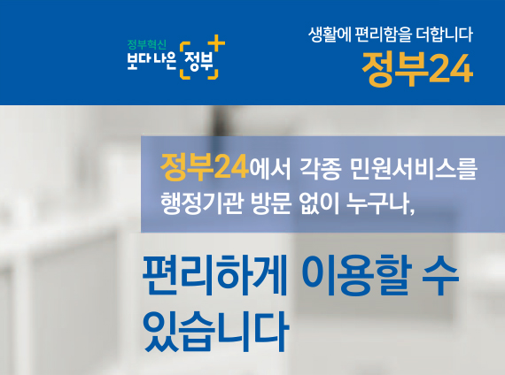 생활에 편리함을 더합니다 정부24에서 각종 민원서비스를 행정기관 방문 없이 누구나, 편리하게 이용할 수 있습니다