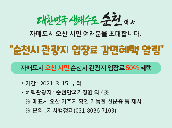 대한민국 생태수도 순천에서 자매도시 오산 시민 여러분을 초대합니다. "순천시 관광지 입장료 감면혜택 알림" 자매도시 오산 시민 순천시 관광지 입장료 50% 혜택. 기간:2021.3.15.부터, 혜택관광지 : 순천만국가정원 외 4곳 ※매표시 오산 거주지 확인 가능한 신분증 등 제시 ※문의:자치행정과(031-8036-7103)